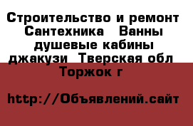 Строительство и ремонт Сантехника - Ванны,душевые кабины,джакузи. Тверская обл.,Торжок г.
